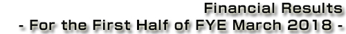 Meiji Holdings Co., Ltd. Financial Results - For the First Half of FYE March 2018 -