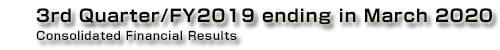 3rd Quarter/FY2019 ending in March 2020 Consolidated Financial Results