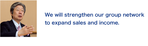 We will strengthen our group network to expand sales and income.
