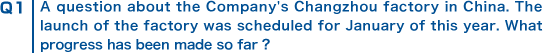 Q1 A question about the Company's Changzhou factory in China. The launch of the factory was scheduled for January of this year. What progress has been made so far?