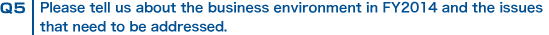 Q5 Please tell us about the business environment in FY2014 and the issues that need to be addressed.