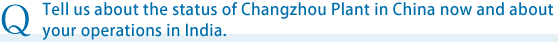 Tell us about the status of Changzhou Plant in China now and about your operations in India.