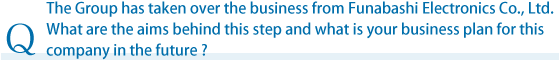 The Group has taken over the business from Funabashi Electronics Co., Ltd. What are the aims behind this step and what is your business plan for this company in the future?