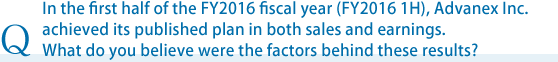 In the first half of the FY2015 fiscal year (FY2015 H1), Advanex Inc. achieved its published plan in both sales and earnings. What do you believe were the factors behind these results?