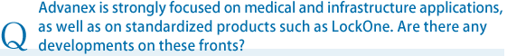 Advanex is strongly focused on medical and infrastructure applications, as well as on standardized products such as Lock One. Are there any developments on these fronts?