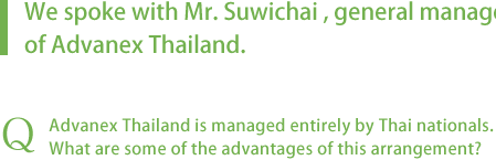 We spoke with Mr. Suichai , general manager of Advanex Thailand. Advanex Thailand is managed entirely by Thai nationals. What are some of the advantages of this arrangement?