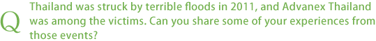 Thailand was struck by terrible floods in 2011, and Advanex Thailand was among the victims. Can you share some of your experiences from those events?
